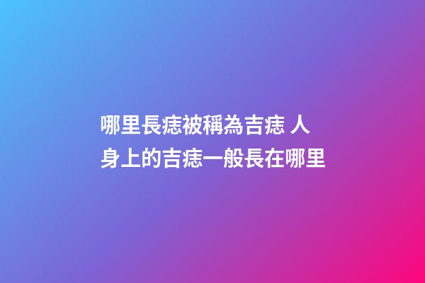 哪里長痣被稱為吉痣 人身上的吉痣一般長在哪里